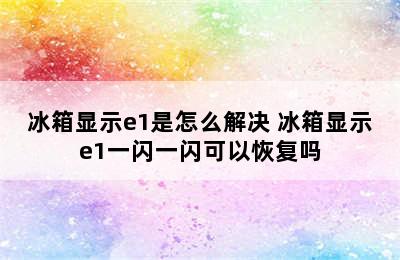 冰箱显示e1是怎么解决 冰箱显示e1一闪一闪可以恢复吗